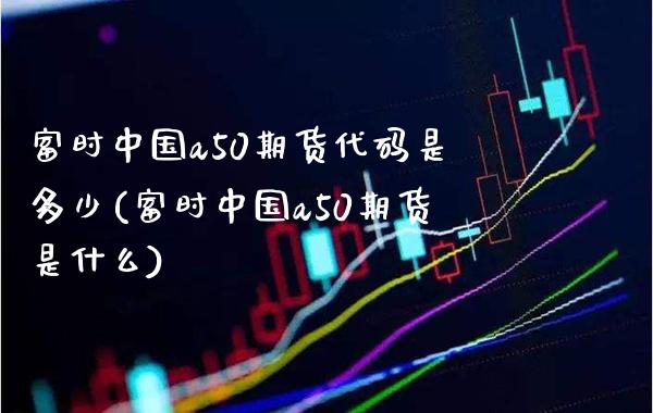 富时中国a50期货代码是多少(富时中国a50期货是什么)_https://www.gzbbqc.com_纳指期货_第1张