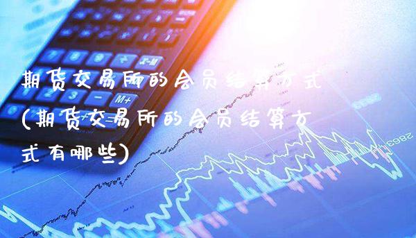 期货交易所的会员结算方式(期货交易所的会员结算方式有哪些)_https://www.gzbbqc.com_纳指期货_第1张