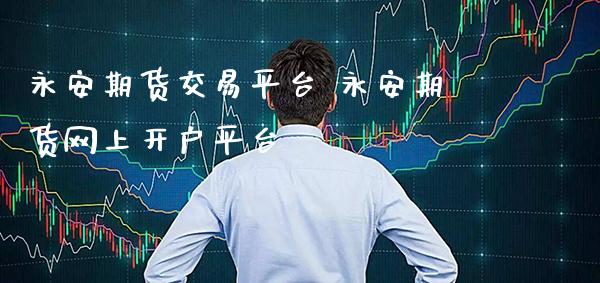 永安期货交易平台 永安期货网上开户平台_https://www.gzbbqc.com_期货知识_第1张