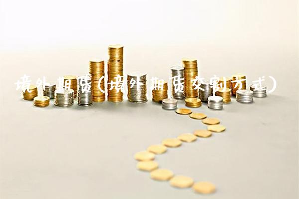 境外期货(境外期货交割方式)_https://www.gzbbqc.com_原油期货_第1张