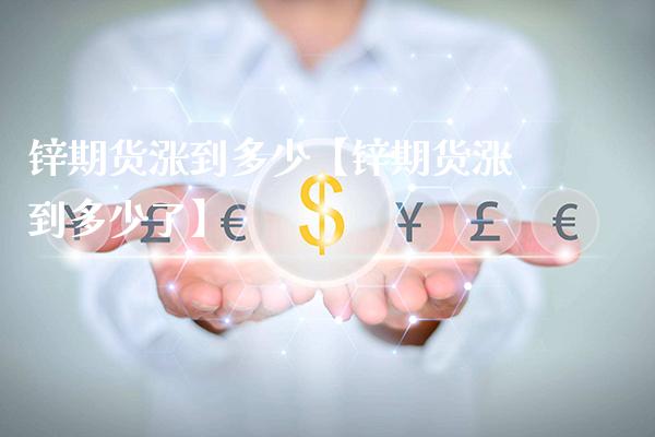 锌期货涨到多少【锌期货涨到多少了】_https://www.gzbbqc.com_原油期货_第1张