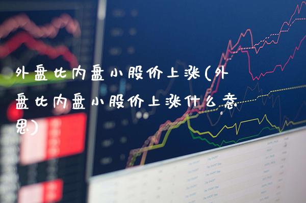 外盘比内盘小股价上涨(外盘比内盘小股价上涨什么意思)_https://www.gzbbqc.com_德指期货_第1张