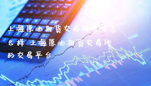 上海原油期货交易所现在怎么样 上海原油期货交易所的交易平台_https://www.gzbbqc.com_期货知识_第1张