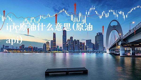 ipe原油什么意思(原油api)_https://www.gzbbqc.com_纳指期货_第1张