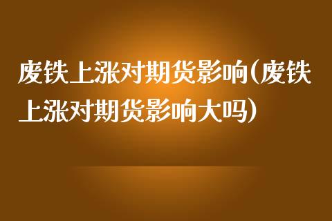 废铁上涨对期货影响(废铁上涨对期货影响大吗)_https://www.gzbbqc.com_道指期货_第1张