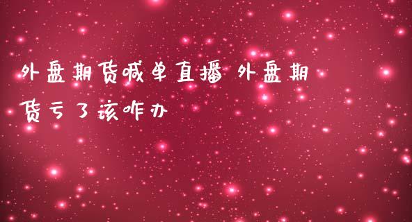 外盘期货喊单直播 外盘期货亏了该咋办_https://www.gzbbqc.com_股指期货_第1张