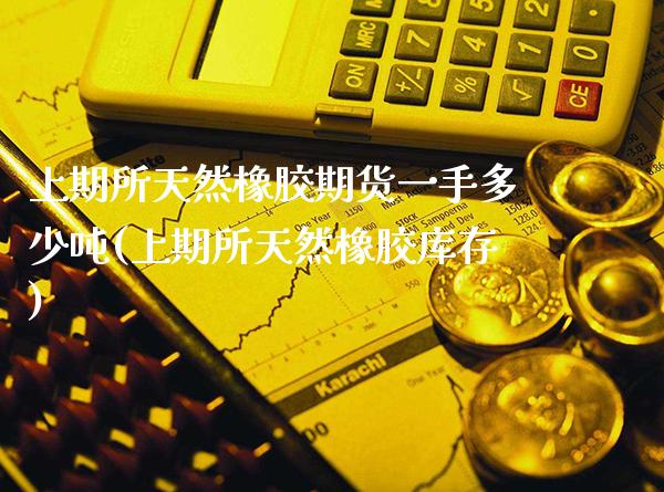 上期所天然橡胶期货一手多少吨(上期所天然橡胶库存)_https://www.gzbbqc.com_纳指期货_第1张