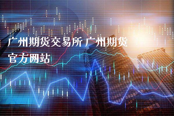 广州期货交易所 广州期货官方网站_https://www.gzbbqc.com_期货知识_第1张