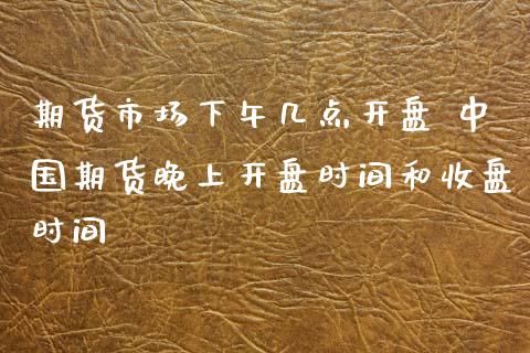 期货市场下午几点开盘 中国期货晚上开盘时间和收盘时间_https://www.gzbbqc.com_黄金期货_第1张