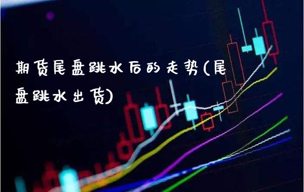 期货尾盘跳水后的走势(尾盘跳水出货)_https://www.gzbbqc.com_恒指期货_第1张