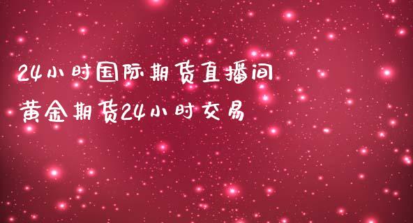 24小时国际期货直播间 黄金期货24小时交易_https://www.gzbbqc.com_黄金期货_第1张