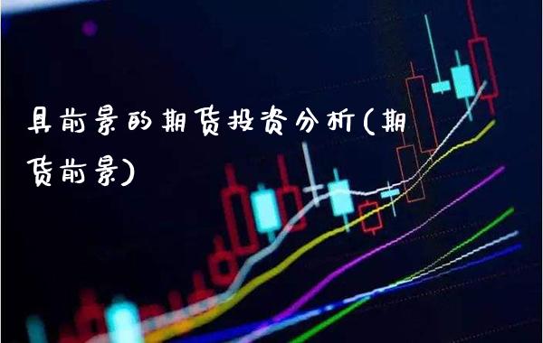 具前景的期货投资分析(期货前景)_https://www.gzbbqc.com_原油期货_第1张