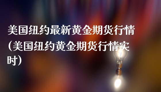 美国纽约最新黄金期货行情(美国纽约黄金期货行情实时)_https://www.gzbbqc.com_恒指期货_第1张