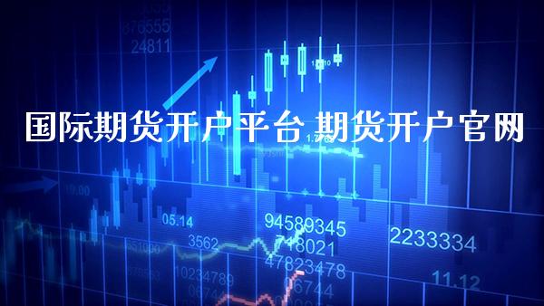 国际期货开户平台 期货开户官网_https://www.gzbbqc.com_纳指期货_第1张