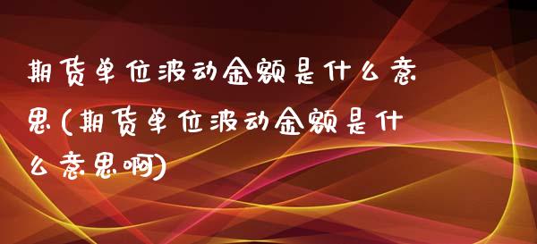 期货单位波动金额是什么意思(期货单位波动金额是什么意思啊)_https://www.gzbbqc.com_期货知识_第1张
