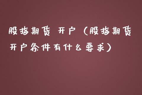 股指期货 开户（股指期货开户条件有什么要求）_https://www.gnhpgy.com_黄金期货_第1张