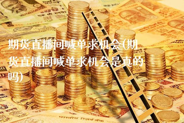 期货直播间喊单求机会(期货直播间喊单求机会是真的吗)_https://www.gzbbqc.com_原油期货_第1张