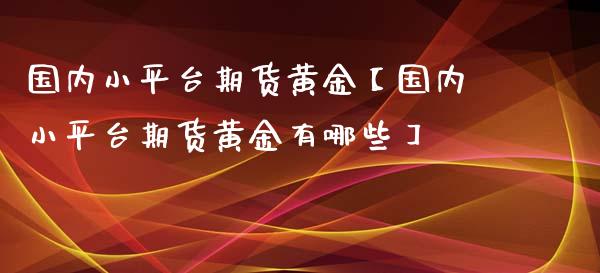 国内小平台期货黄金【国内小平台期货黄金有哪些】_https://www.gzbbqc.com_德指期货_第1张