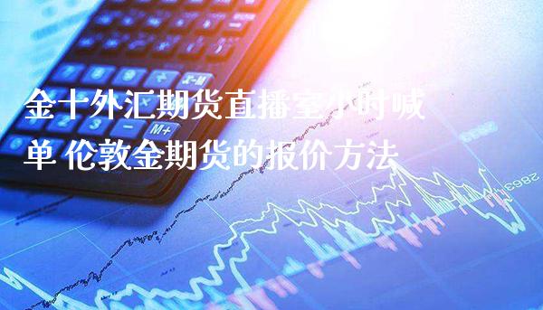金十外汇期货直播室小时喊单 伦敦金期货的报价方法_https://www.gzbbqc.com_德指期货_第1张