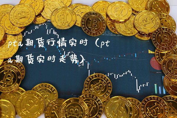 pta期货行情实时（pta期货实时走势）_https://www.gzbbqc.com_股指期货_第1张