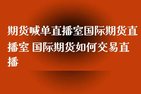 期货喊单直播室国际期货直播室 国际期货如何交易直播_https://www.gzbbqc.com_期货知识_第1张
