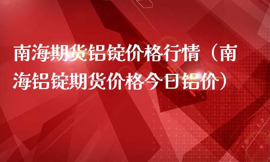 南海期货铝锭价格行情（南海铝锭期货价格今日铝价）_https://www.gzbbqc.com_纳指期货_第1张