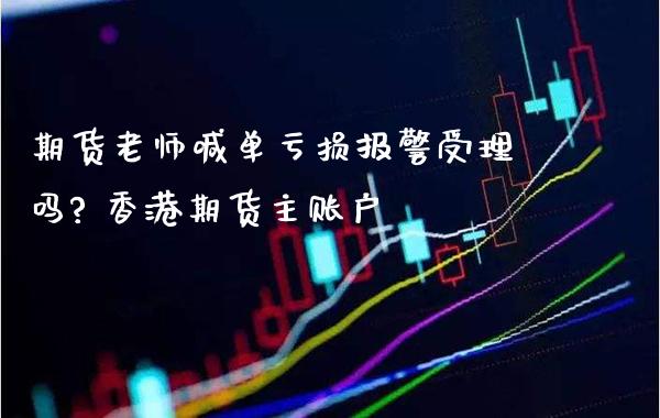 期货老师喊单亏损报警受理吗? 香港期货主账户_https://www.gzbbqc.com_原油期货_第1张