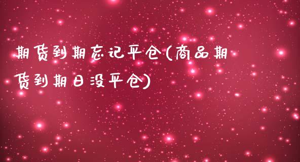期货到期忘记平仓(商品期货到期日没平仓)_https://www.gzbbqc.com_原油期货_第1张