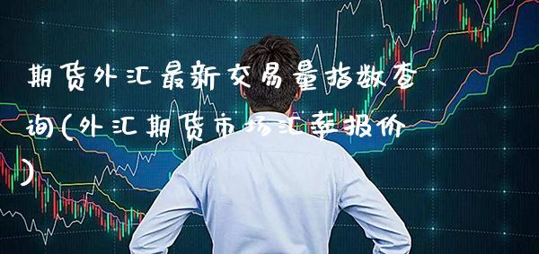 期货外汇最新交易量指数查询(外汇期货市场汇率报价)_https://www.gzbbqc.com_原油期货_第1张