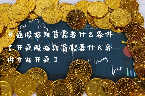 开通股指期货需要什么条件【开通股指期货需要什么条件才能开通】_https://www.gzbbqc.com_期货知识_第1张