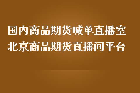 国内商品期货喊单直播室 北京商品期货直播间平台_https://www.gzbbqc.com_期货知识_第1张