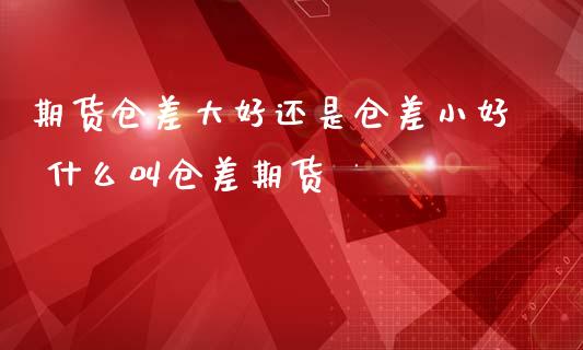 期货仓差大好还是仓差小好 什么叫仓差期货_https://www.gzbbqc.com_纳指期货_第1张