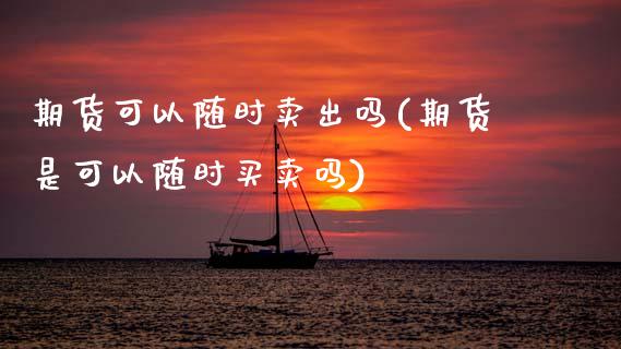 期货可以随时卖出吗(期货是可以随时买卖吗)_https://www.gzbbqc.com_道指期货_第1张