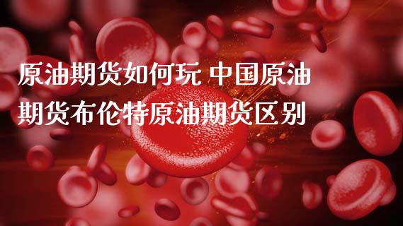原油期货如何玩 中国原油期货布伦特原油期货区别_https://www.gnhpgy.com_黄金期货_第1张