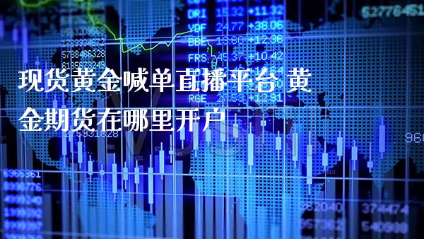 现货黄金喊单直播平台 黄金期货在哪里开户_https://www.gnhpgy.com_纳指期货_第1张