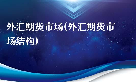 外汇期货市场(外汇期货市场结构)_https://www.gzbbqc.com_纳指期货_第1张