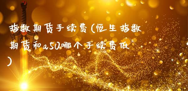 指数期货手续费(恒生指数期货和a50哪个手续费低)_https://www.gzbbqc.com_德指期货_第1张