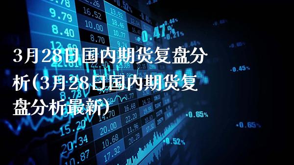 3月28日国内期货复盘分析(3月28日国内期货复盘分析最新)_https://www.gzbbqc.com_恒指期货_第1张