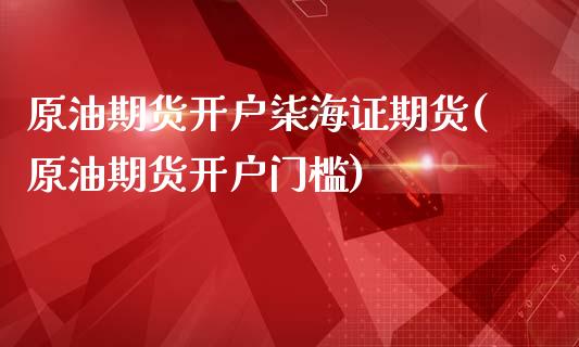 原油期货开户柒海证期货(原油期货开户门槛)_https://www.gzbbqc.com_期货知识_第1张