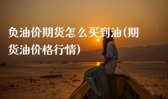 负油价期货怎么买到油(期货油价格行情)_https://www.gzbbqc.com_恒指期货_第1张