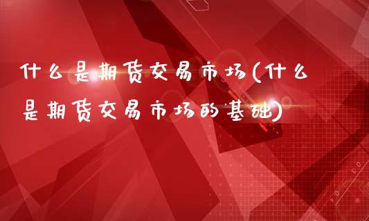 什么是期货交易市场(什么是期货交易市场的基础)_https://www.gzbbqc.com_道指期货_第1张