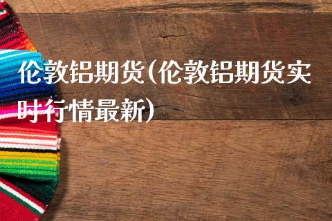 伦敦铝期货(伦敦铝期货实时行情最新)_https://www.gzbbqc.com_德指期货_第1张