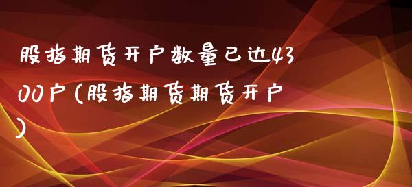 股指期货开户数量已达4300户(股指期货期货开户)_黄金期货_第1张_八八期货网 股指期货开户数量已达4300户(股指期货期货开户)_https://www.gzbbqc.com_黄金期货_第1张