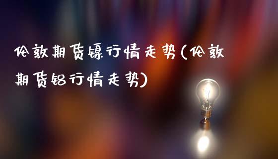 伦敦期货镍行情走势(伦敦期货铝行情走势)_https://www.gzbbqc.com_德指期货_第1张