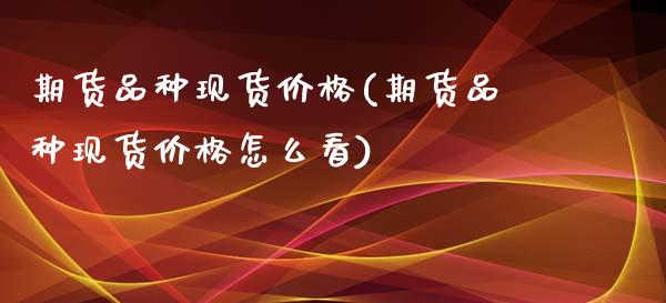期货品种现货价格(期货品种现货价格怎么看)_https://www.gzbbqc.com_股指期货_第1张
