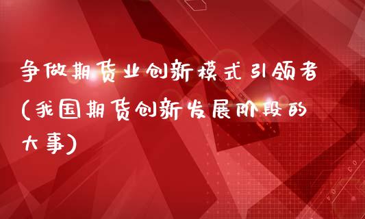 争做期货业创新模式引领者(我国期货创新发展阶段的大事)_https://www.gzbbqc.com_德指期货_第1张