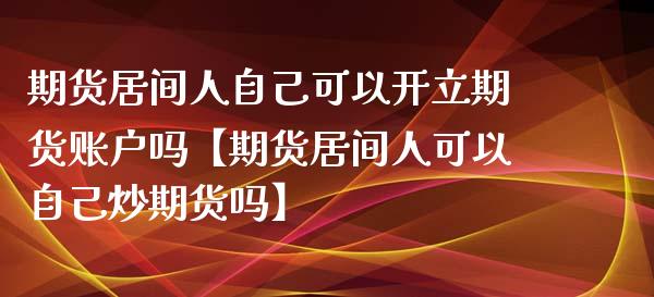 期货居间人自己可以开立期货账户吗【期货居间人可以自己炒期货吗】_https://www.gzbbqc.com_德指期货_第1张