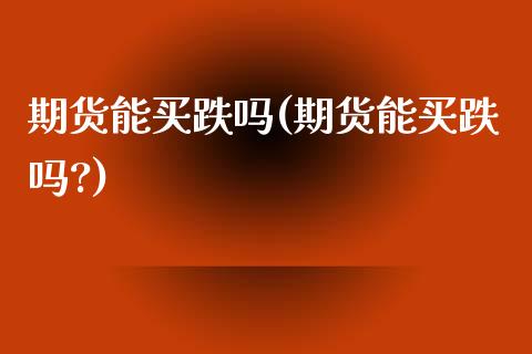 期货能买跌吗(期货能买跌吗?)_https://www.gzbbqc.com_股指期货_第1张