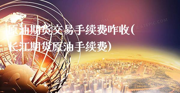 原油期货交易手续费咋收(长江期货原油手续费)_https://www.gzbbqc.com_股指期货_第1张