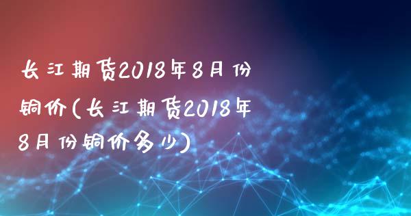 长江期货2018年8月份铜价(长江期货2018年8月份铜价多少)_https://www.gzbbqc.com_纳指期货_第1张